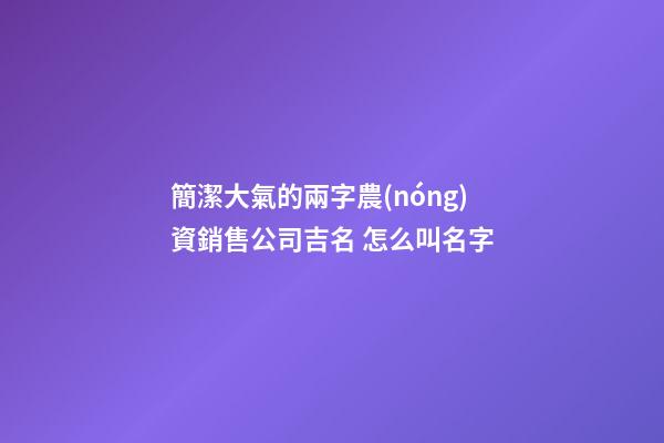 簡潔大氣的兩字農(nóng)資銷售公司吉名 怎么叫名字